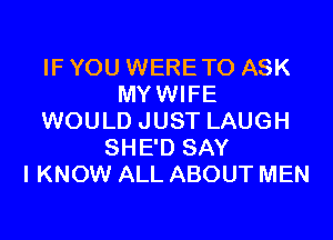 IF YOU WERETO ASK
MYWIFE
WOULD JUST LAUGH
SHE'D SAY
I KNOW ALL ABOUT MEN