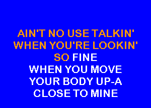 AIN'T N0 USETALKIN'
WHEN YOU'RE LOOKIN'
SO FINE
WHEN YOU MOVE
YOUR BODY UP-A
CLOSETO MINE