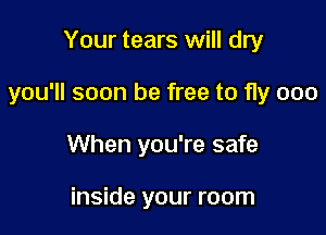 Your tears will dry

you'll soon be free to fly 000

When you're safe

inside your room