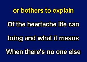 0r bothers to explain
Of the heartache life can
bring and what it means

When there's no one else