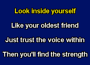 Look inside yourself
Like your oldest friend
Just trust the voice within

Then you'll find the strength