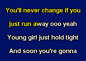 You'll never change if you
just run away 000 yeah
Young girl just hold tight

And soon you're gonna