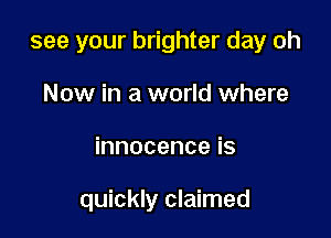 see your brighter day oh

Now in a world where
innocenceis

quickly claimed