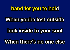 hand for you to hold
When you're lost outside
look inside to your soul

When there's no one else