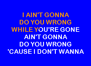 I AIN'T GONNA
DO YOU WRONG
WHILE YOU'RE GONE
AIN'T GONNA
DO YOU WRONG
'CAUSEI DON'T WANNA