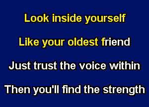 Look inside yourself
Like your oldest friend
Just trust the voice within

Then you'll find the strength