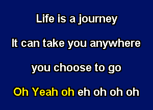 Life is a journey

It can take you anywhere

you choose to go

Oh Yeah oh eh oh oh oh