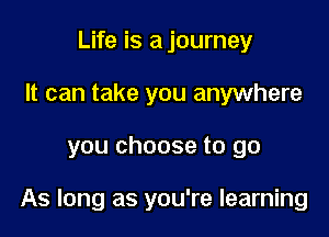Life is a journey
It can take you anywhere

you choose to go

As long as you're learning