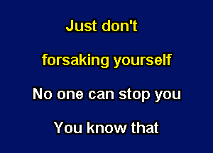 Just don't

forsaking yourself

No one can stop you

You know that