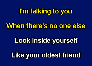 I'm talking to you

When there's no one else

Look inside yourself

Like your oldest friend