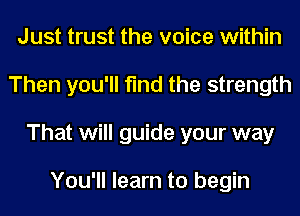 Just trust the voice within
Then you'll find the strength
That will guide your way

You'll learn to begin