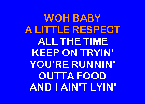 WOH BABY
A LITTLE RESPECT
ALL THETIME
KEEP ON TRYIN'
YOU'RE RUNNIN'
OU1TA FOOD

AND I AIN'T LYIN' l