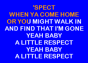 'SPECT
WHEN YA COME HOME
OR YOU MIGHT WALK IN
AND FIND THAT I'M GONE
YEAH BABY
A LITTLE RESPECT

YEAH BABY
A LITTLE RESPECT