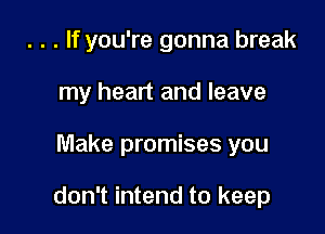 . . . If you're gonna break
my heart and leave

Make promises you

don't intend to keep
