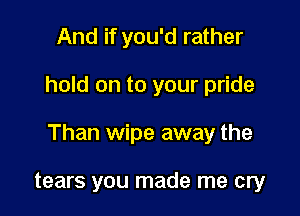 And if you'd rather

hold on to your pride

Than wipe away the

tears you made me cry