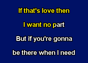 If that's love then

lwant no part

But if you're gonna

be there when I need