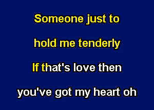 Someone just to
hold me tenderly

If that's love then

you've got my heart oh
