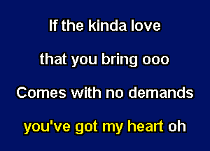 If the kinda love
that you bring ooo

Comes with no demands

you've got my heart oh