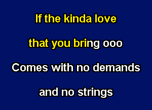 If the kinda love

that you bring ooo

Comes with no demands

and no strings