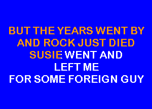 BUT THEYEARS WENT BY
AND ROCK JUST DIED
SUSIEWENT AND
LEFT ME
FOR SOME FOREIGN GUY