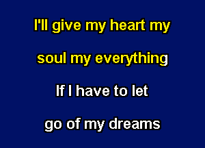 I'll give my heart my

soul my everything
lfl have to let

go of my dreams