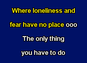 Where loneliness and

fear have no place 000

The only thing

you have to do