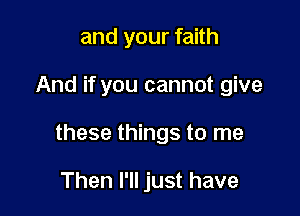 and your faith

And if you cannot give

these things to me

Then I'll just have