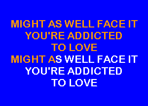 MIGHT AS WELL FACE IT
YOU'RE ADDICTED
TO LOVE
MIGHT AS WELL FACE IT
YOU'RE ADDICTED
TO LOVE