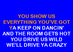 YOU SHOW US
EVERYTHING YOU'VE GOT
YA KEEP ON DANCIN'
AND THE ROOM GETS HOT

YOU DRIVE US WILD
WE'LL DRIVE YACRAZY