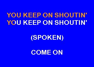 YOU KEEP ON SHOUTIN'
YOU KEEP ON SHOUTIN'

(SPOKEN)

COME ON