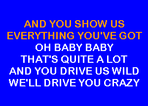 AND YOU SHOW US
EVERYTHING YOU'VE GOT
0H BABY BABY
THAT'S QUITE A LOT
AND YOU DRIVE US WILD
WE'LL DRIVE YOU CRAZY