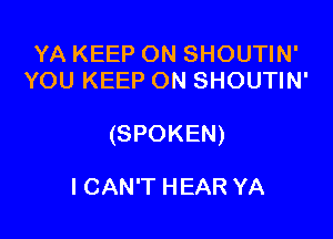 YA KEEP ON SHOUTIN'
YOU KEEP ON SHOUTIN'

(SPOKEN)

ICAN'T HEAR YA