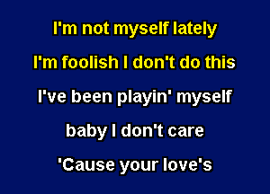 I'm not myself lately

I'm foolish I don't do this

I've been playin' myself

baby I don't care

'Cause your Iove's