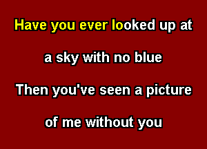 Have you ever looked up at

a sky with no blue

Then you've seen a picture

of me without you