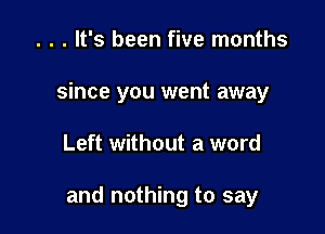 . . . It's been five months
since you went away

Left without a word

and nothing to say