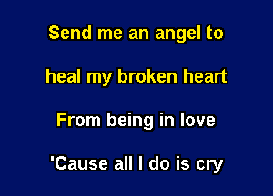 Send me an angel to
heal my broken heart

From being in love

'Cause all I do is cry