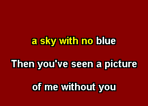 a sky with no blue

Then you've seen a picture

of me without you