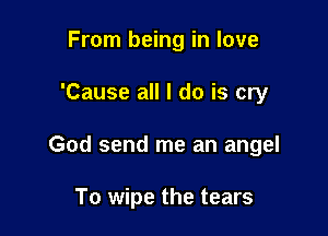 From being in love

'Cause all I do is cry

God send me an angel

To wipe the tears