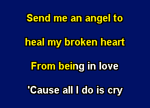 Send me an angel to
heal my broken heart

From being in love

'Cause all I do is cry
