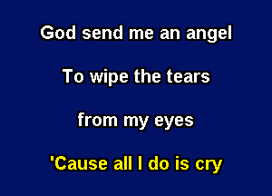 God send me an angel

To wipe the tears

from my eyes

'Cause all I do is cry