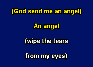 (God send me an angel)

An angel
(wipe the tears

from my eyes)