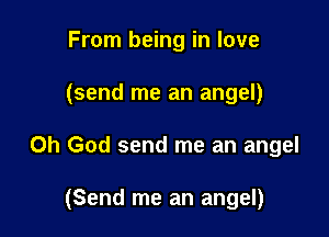 From being in love

(send me an angel)

Oh God send me an angel

(Send me an angel)