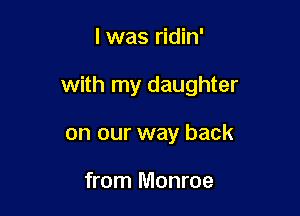 l was ridin'

with my daughter

on our way back

from Monroe