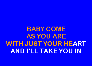 BABY COME

AS YOU ARE
WITH JUST YOUR HEART
AND I'LL TAKEYOU IN