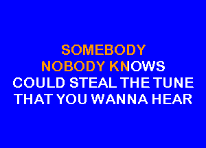 SOMEBODY
NOBODY KNOWS
COULD STEAL THETUNE
THAT YOU WANNA HEAR