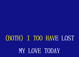 (BOTH) I T00 HAVE LOST
MY LOVE TODAY
