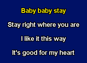 Baby baby stay
Stay right where you are

I like it this way

It's good for my heart