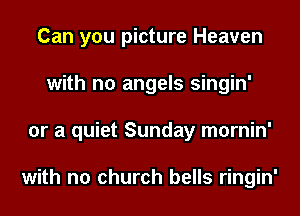 Can you picture Heaven
with no angels singin'
or a quiet Sunday mornin'

with no church bells ringin'