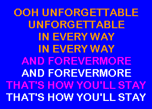 00H UNFORGETI'ABLE
UNFORG ETI'ABLE
IN EVERY WAY
IN EVERY WAY

AND FOREVERMORE

THAT'S HOW YOU'LL STAY