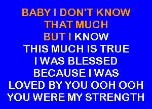 BABYI DON'T KNOW
THAT MUCH
BUTI KNOW
THIS MUCH IS TRUE
IWAS BLESSED
BECAUSE I WAS
LOVED BY YOU OCH OCH
YOU WERE MY STRENGTH